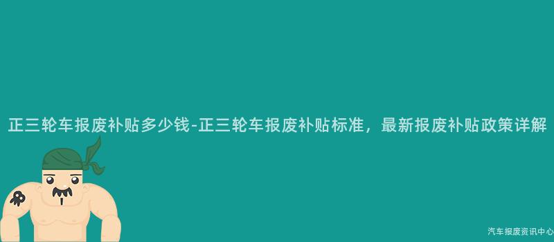 正三轮车报废补贴多少钱-正三轮车报废补贴标准，最新报废补贴政策详解