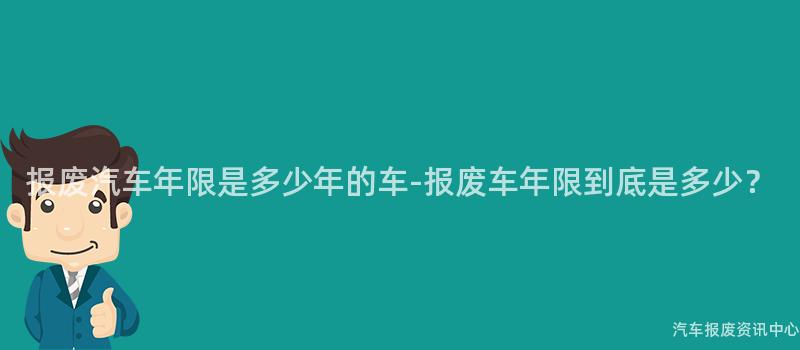 报废汽车年限是多少年的车-报废车年限到底是多少？