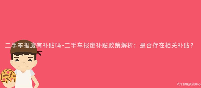 二手车报废有补贴吗-二手车报废补贴政策解析：是否存在相关补贴？