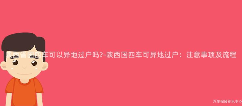陕西省国四车可以异地过户吗?-陕西国四车可异地过户：注意事项及流程