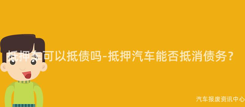 抵押车可以抵债吗-抵押汽车能否抵消债务？