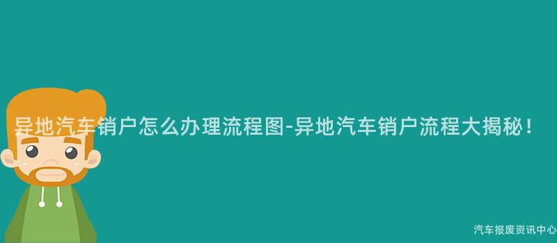 异地汽车销户怎么办理流程图-异地汽车销户流程大揭秘！