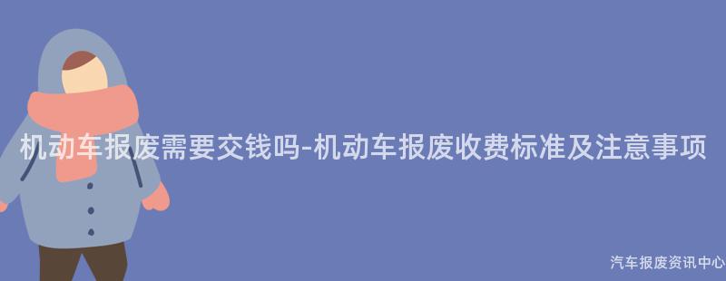 机动车报废需要交钱吗-机动车报废收费标准及注意事项