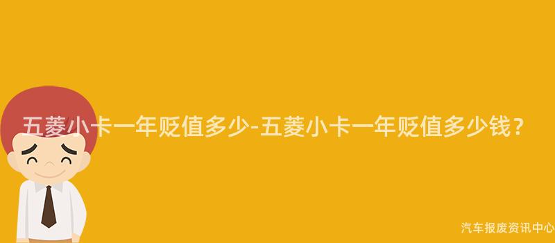 五菱小卡一年贬值多少-五菱小卡一年贬值多少钱？