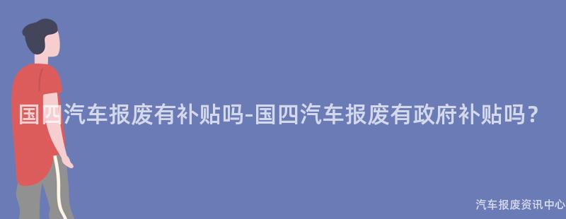国四汽车报废有补贴吗-国四汽车报废有政府补贴吗？