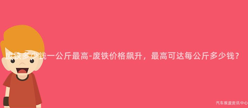 废铁多少钱一公斤最高-废铁价格飙升，最高可达每公斤多少钱？
