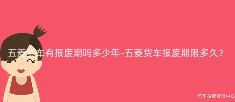 五菱货车有报废期吗多少年-五菱货车报废期限多久？