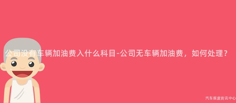 公司没有车辆加油费入什么科目-公司无车辆加油费，如何处理？