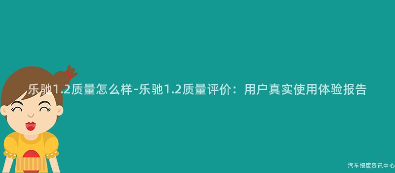 乐驰1.2质量怎么样-乐驰1.2质量评价：用户真实使用体验报告
