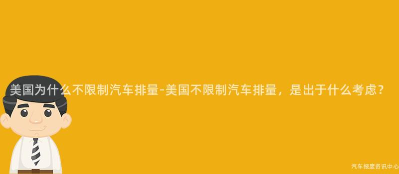 美国为什么不限制汽车排量-美国不限制汽车排量，是出于什么考虑？