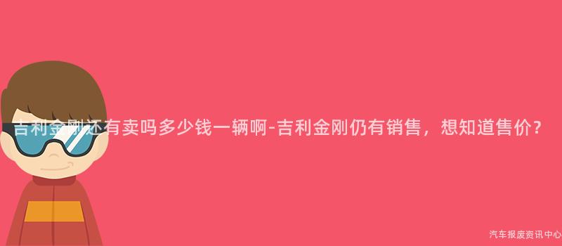 吉利金刚还有卖吗多少钱一辆啊-吉利金刚仍有销售，想知道售价？