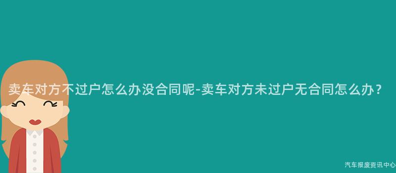 卖车对方不过户怎么办没合同呢-卖车对方未过户无合同怎么办？