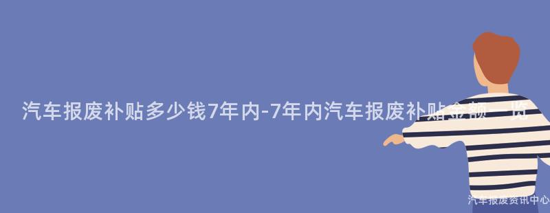 汽车报废补贴多少钱7年内-7年内汽车报废补贴金额一览