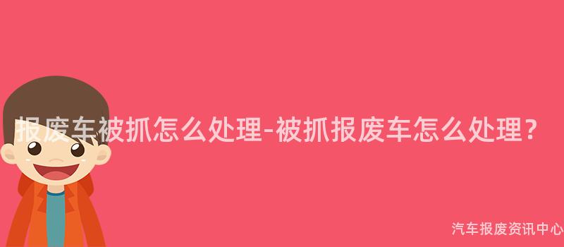报废车被抓怎么处理-被抓报废车怎么处理？
