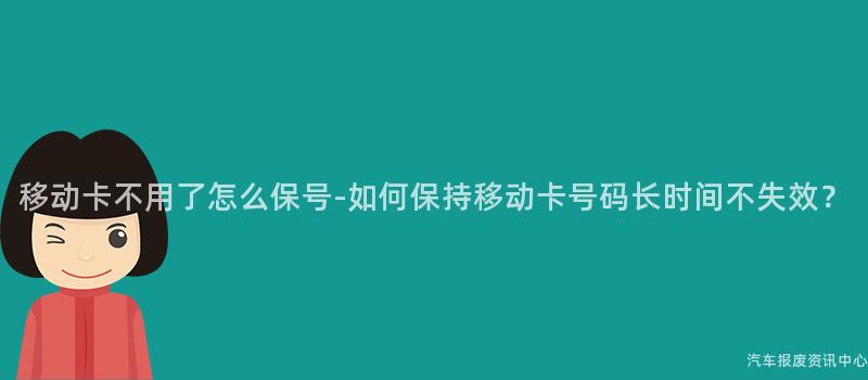 移动卡不用了怎么保号-如何保持移动卡号码长时间不失效？