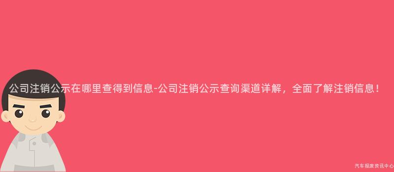 公司注销公示在哪里查得到信息-公司注销公示查询渠道详解，全面了解注销信息！