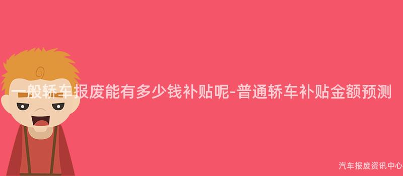 一般轿车报废能有多少钱补贴呢-普通轿车补贴金额预测