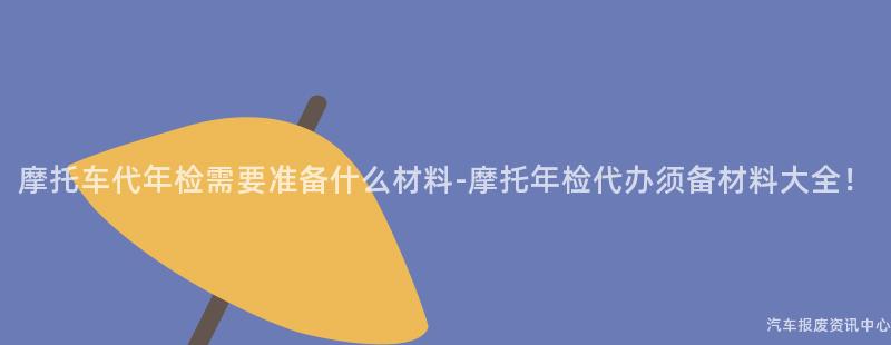 摩托车代年检需要准备什么材料-摩托年检代办须备材料大全！