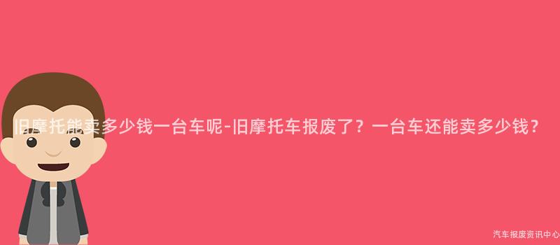 旧摩托能卖多少钱一台车呢-旧摩托车报废了？一台车还能卖多少钱？