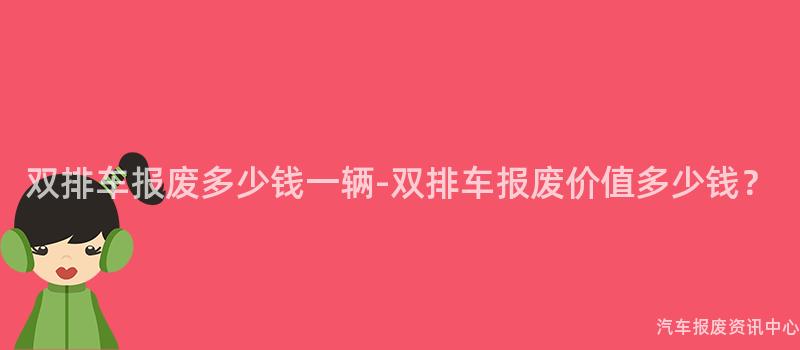 双排车报废多少钱一辆-双排车报废价值多少钱？