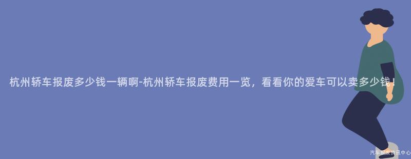 杭州轿车报废多少钱一辆啊-杭州轿车报废费用一览，看看你的爱车可以卖多少钱！