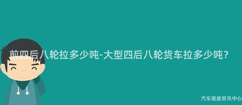 前四后八轮拉多少吨-大型四后八轮货车拉多少吨？