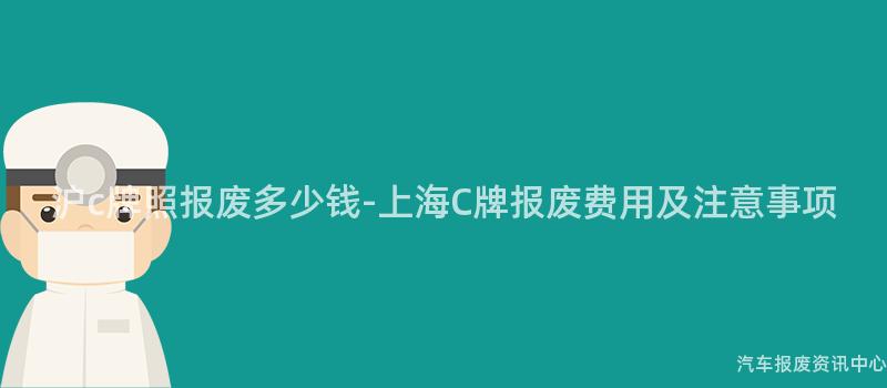 沪c牌照报废多少钱-上海C牌报废费用及注意事项
