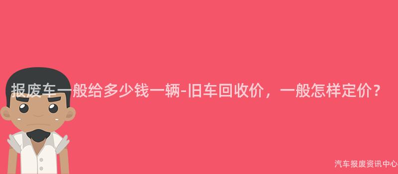 报废车一般给多少钱一辆-旧车回收价，一般怎样定价？