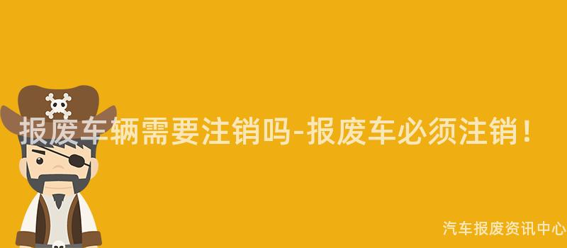报废车辆需要注销吗-报废车必须注销！