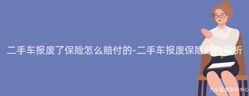 二手车报废了保险怎么赔付的-二手车报废保险赔付解析