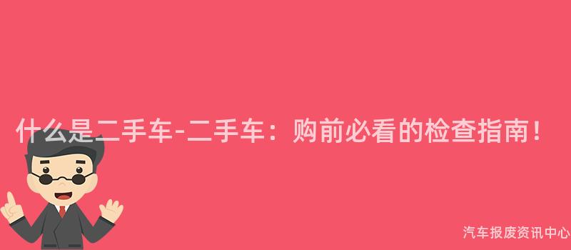什么是二手车-二手车：购前必看的检查指南！