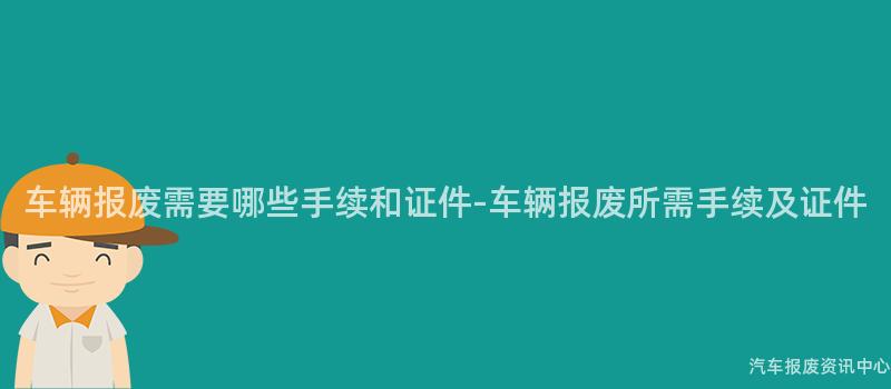车辆报废需要哪些手续和证件-车辆报废所需手续及证件