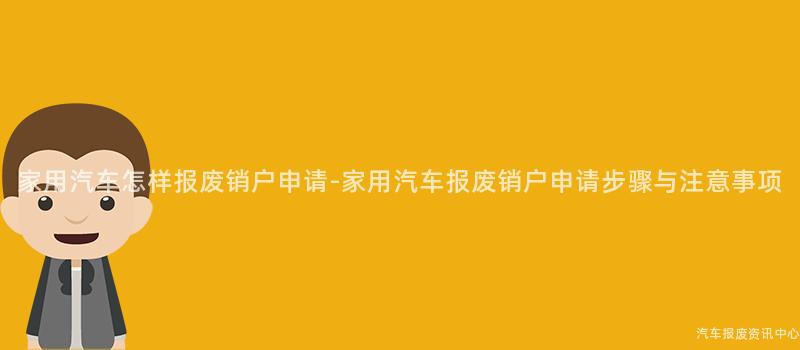 家用汽车怎样报废销户申请-家用汽车报废销户申请步骤与注意事项