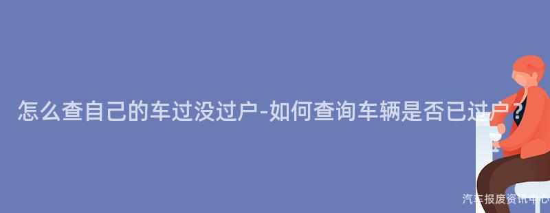 怎么查自己的车过没过户-如何查询车辆是否已过户？