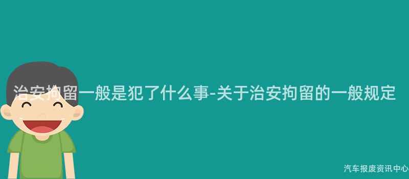 治安拘留一般是犯了什么事-关于治安拘留的一般规定
