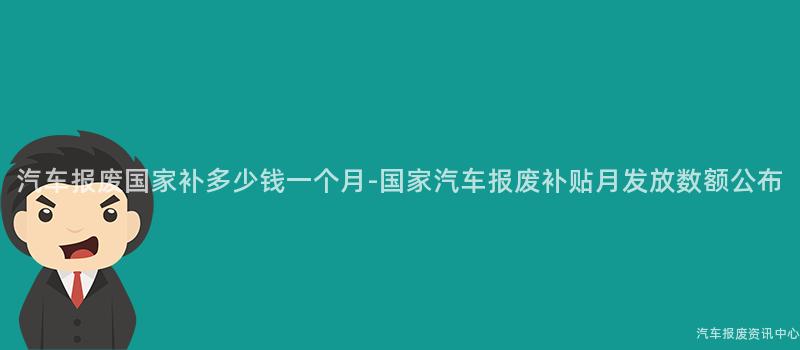 汽车报废国家补多少钱一个月-国家汽车报废补贴月发放数额公布