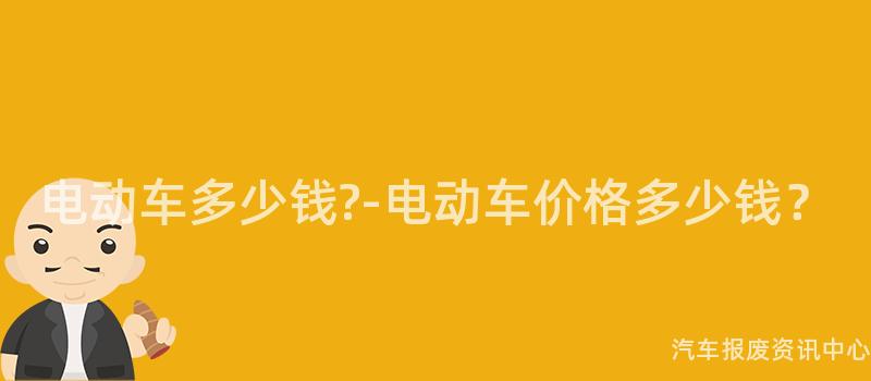 电动车多少钱?-电动车价格多少钱？