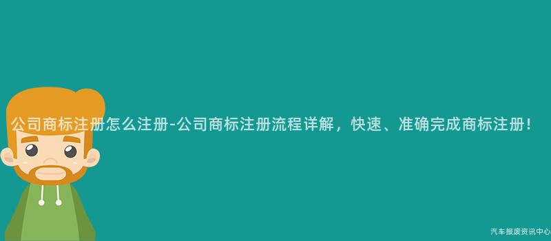 公司商标注册怎么注册-公司商标注册流程详解，快速、准确完成商标注册！