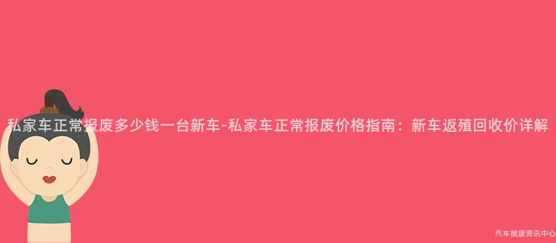 私家车正常报废多少钱一台新车-私家车正常报废价格指南：新车返殖回收价详解
