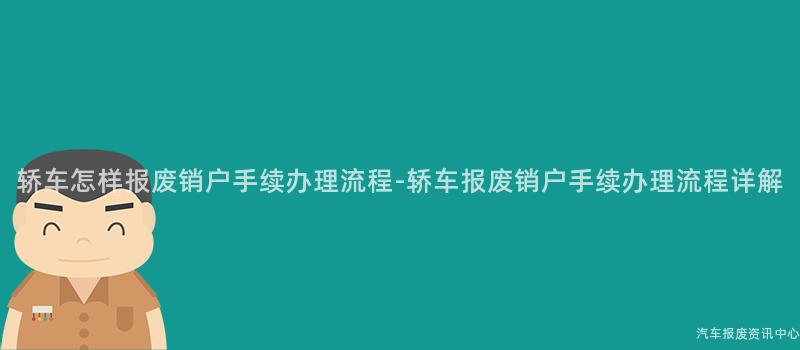 轿车怎样报废销户手续办理流程-轿车报废销户手续办理流程详解