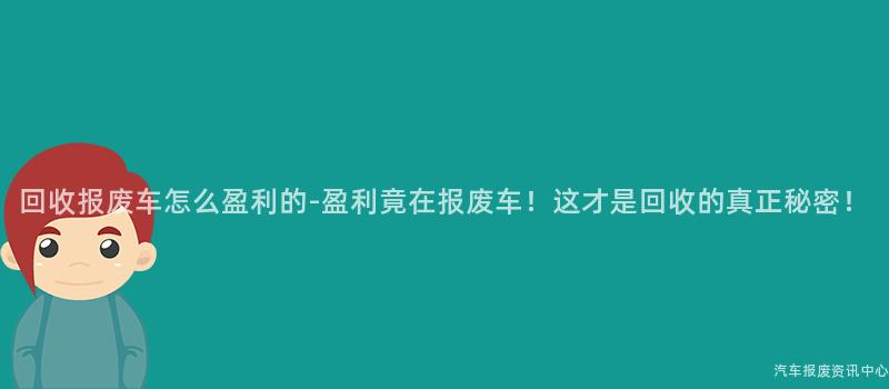 回收报废车怎么盈利的-盈利竟在报废车！这才是回收的真正秘密！