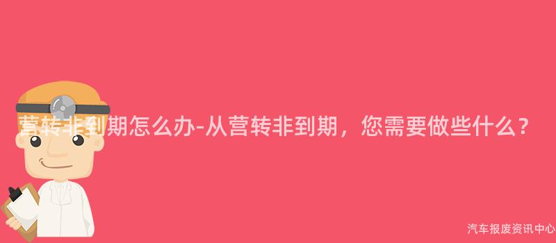 营转非到期怎么办-从营转非到期，您需要做些什么？