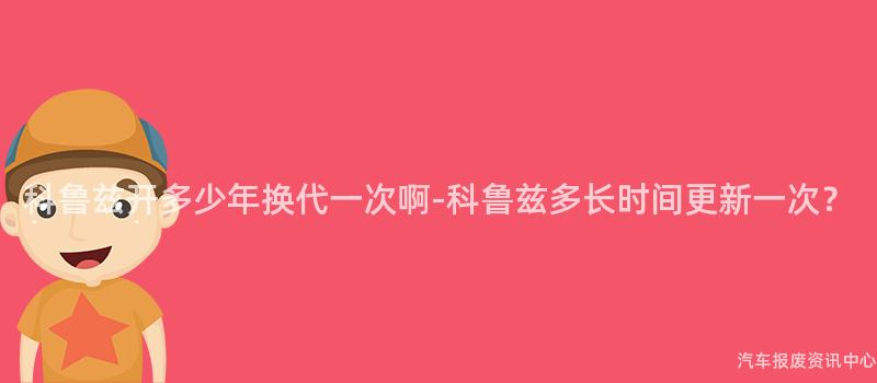 科鲁兹开多少年换代一次啊-科鲁兹多长时间更新一次？