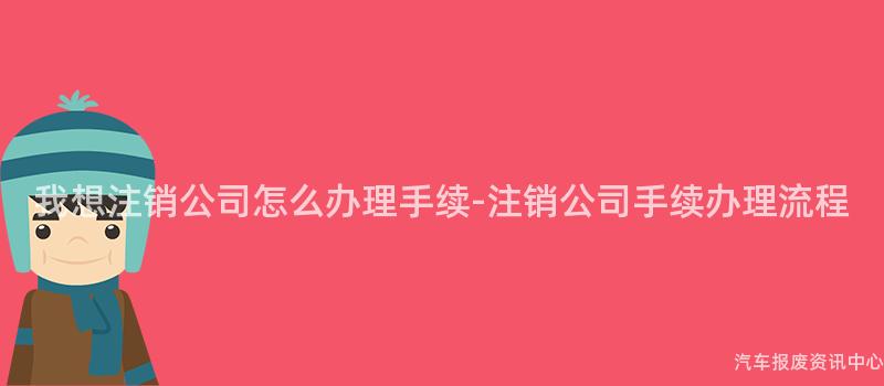我想注销公司怎么办理手续-注销公司手续办理流程