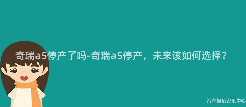 奇瑞a5停产了吗-奇瑞a5停产，未来该如何选择？