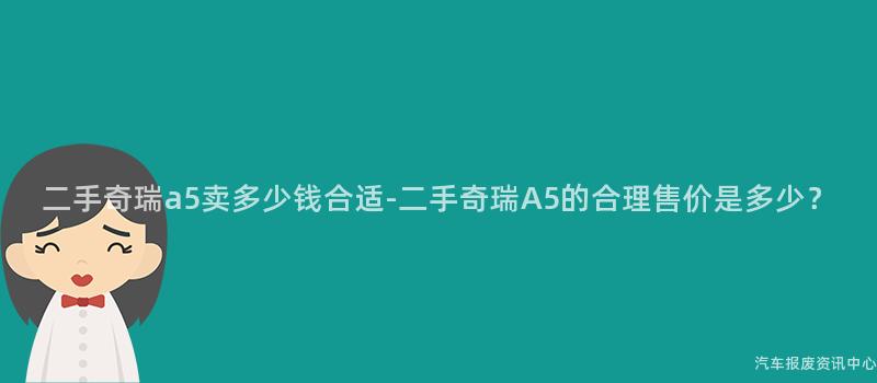 二手奇瑞a5卖多少钱合适-二手奇瑞A5的合理售价是多少？