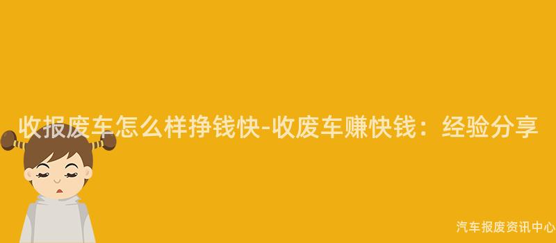 收报废车怎么样挣钱快-收废车赚快钱：经验分享