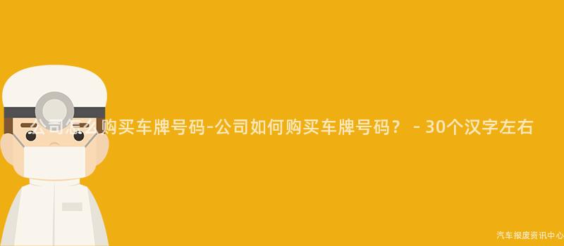 公司怎么购买车牌号码-公司如何购买车牌号码？ - 30个汉字左右