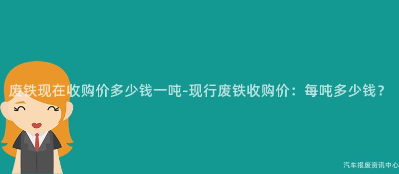 废铁现在收购价多少钱一吨-现行废铁收购价：每吨多少钱？