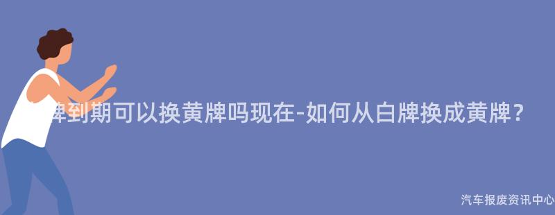 白牌到期可以换黄牌吗现在-如何从白牌换成黄牌？